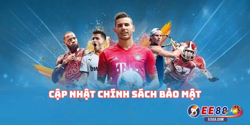 Chính Sách Bảo Mật EE88 - Bảo Vệ Thông Tin Người Dùng 3 Cập Nhật Chính Sách Bảo Mật