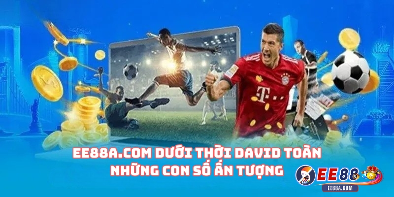 David Toàn – Người Đứng Sau Thành Công Của Nhà Cái EE88a.com 3 EE88a.com dưới thời David Toàn – Những con số ấn tượng
