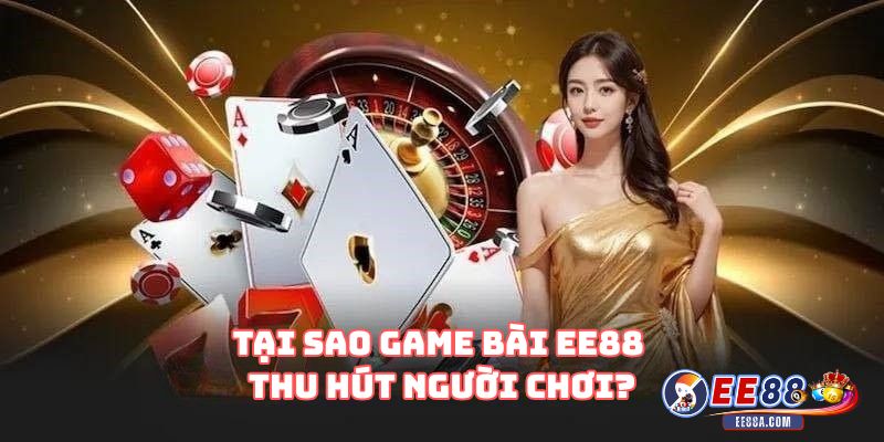 Tại sao game bài EE88 thu hút người chơi?