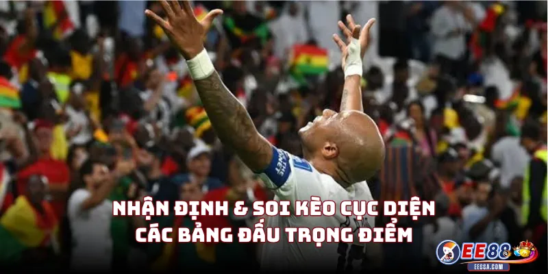 Nhận Định & Soi Kèo Cục Diện Các Bảng Đấu Trọng Điểm