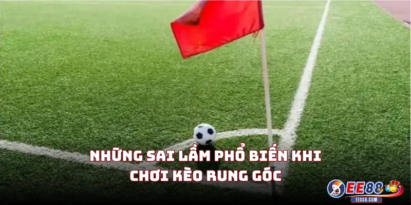 Những Sai Lầm Phổ Biến Khi Chơi Kèo Rung Góc